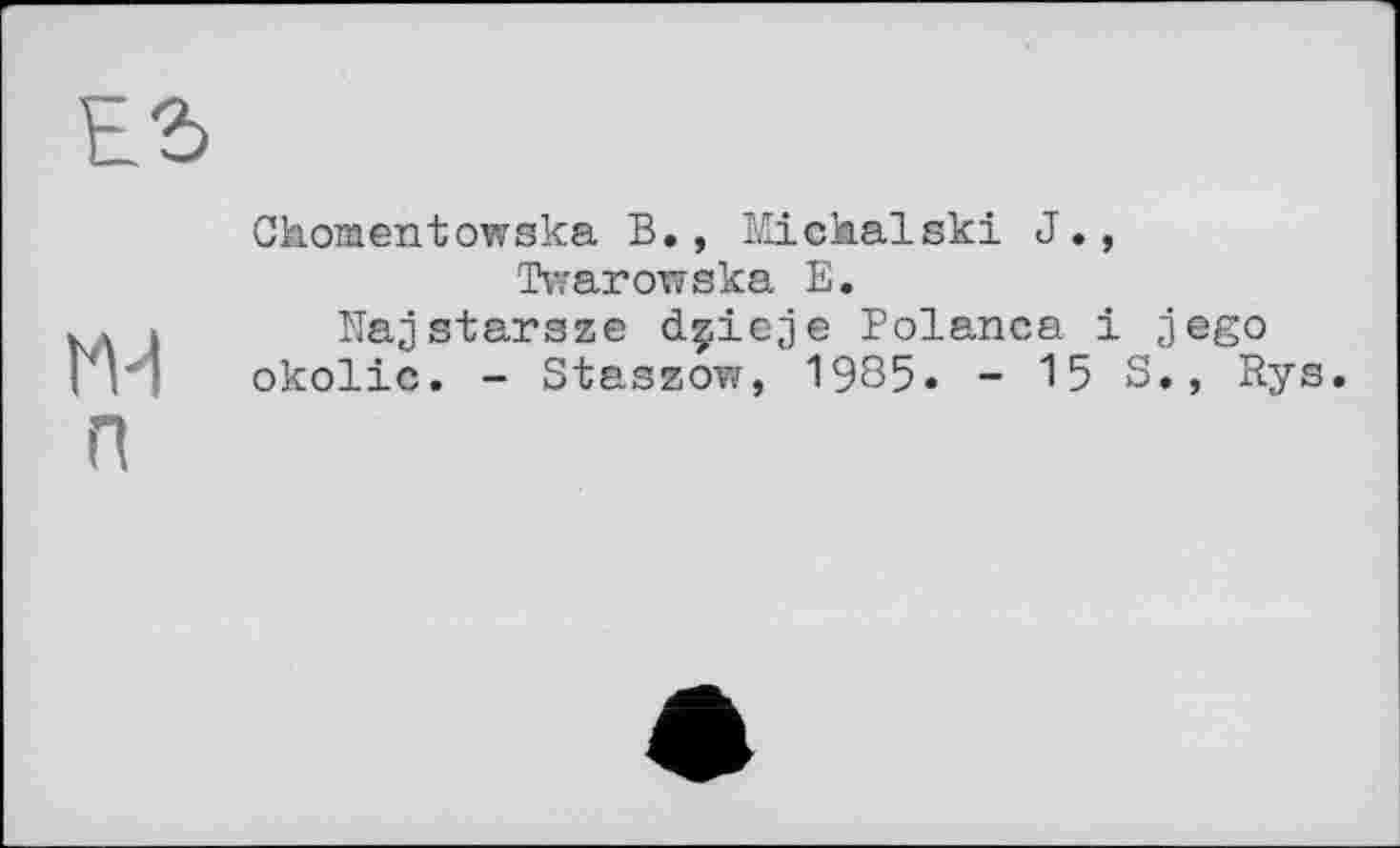 ﻿ГН п
Chômentowska В., Michalski J., Tvvaronska E.
Najstarsse dçieje Polanca і jego okolic. - Staszow, 1935. - 15 S., Rys.